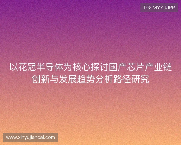 以花冠半导体为核心探讨国产芯片产业链创新与发展趋势分析路径研究