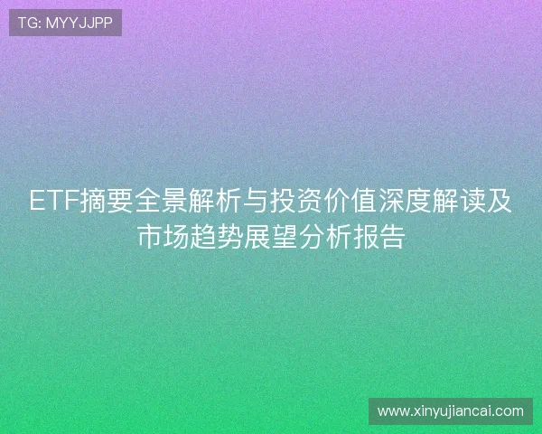 ETF摘要全景解析与投资价值深度解读及市场趋势展望分析报告