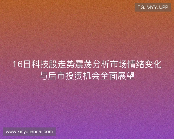 16日科技股走势震荡分析市场情绪变化与后市投资机会全面展望