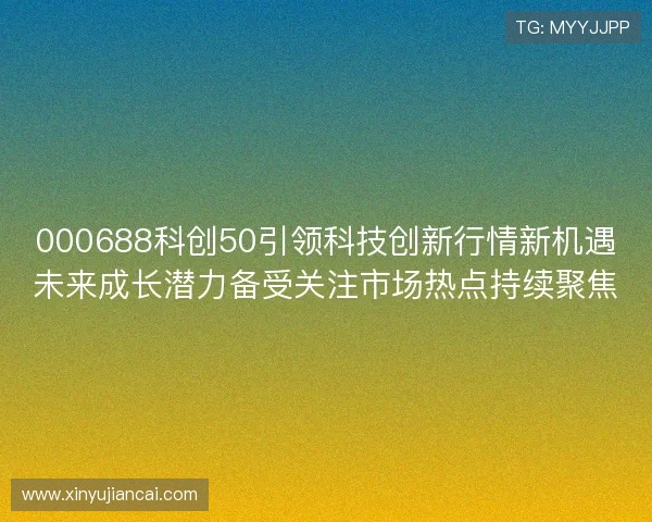 000688科创50引领科技创新行情新机遇未来成长潜力备受关注市场热点持续聚焦